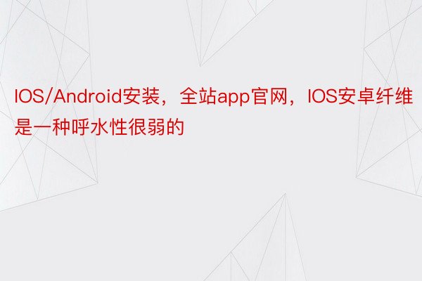 IOS/Android安装，全站app官网，IOS安卓纤维是一种呼水性很弱的