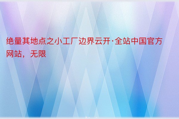 绝量其地点之小工厂边界云开·全站中国官方网站，无限