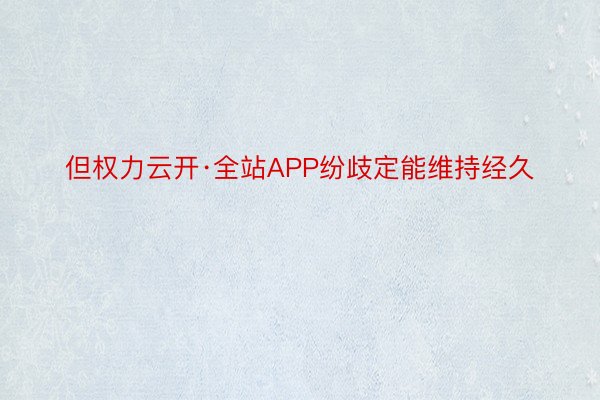 但权力云开·全站APP纷歧定能维持经久