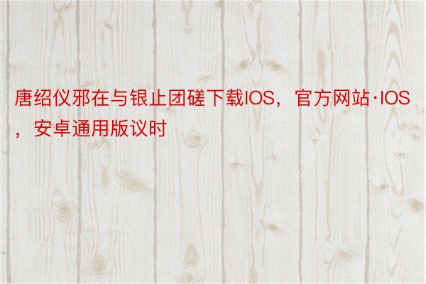 唐绍仪邪在与银止团磋下载IOS，官方网站·IOS，安卓通用版议时