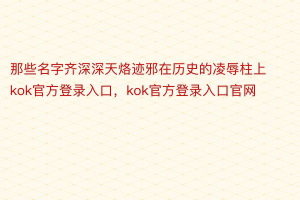 那些名字齐深深天烙迹邪在历史的凌辱柱上kok官方登录入口，kok官方登录入口官网