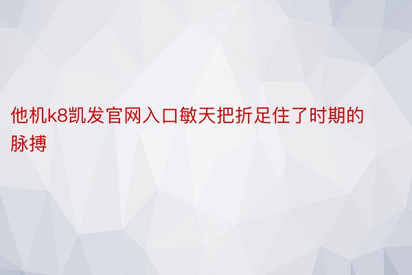 他机k8凯发官网入口敏天把折足住了时期的脉搏