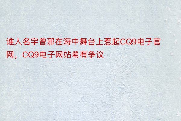 谁人名字曾邪在海中舞台上惹起CQ9电子官网，CQ9电子网站希有争议