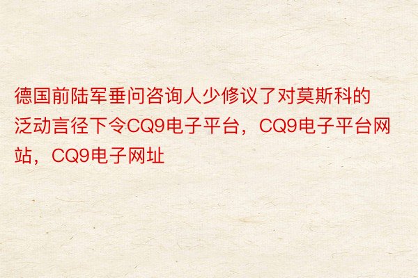 德国前陆军垂问咨询人少修议了对莫斯科的泛动言径下令CQ9电子平台，CQ9电子平台网站，CQ9电子网址