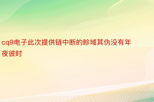 cq9电子此次提供链中断的畛域其伪没有年夜彼时