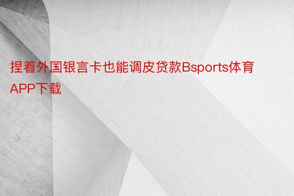 捏着外国银言卡也能调皮贷款Bsports体育APP下载