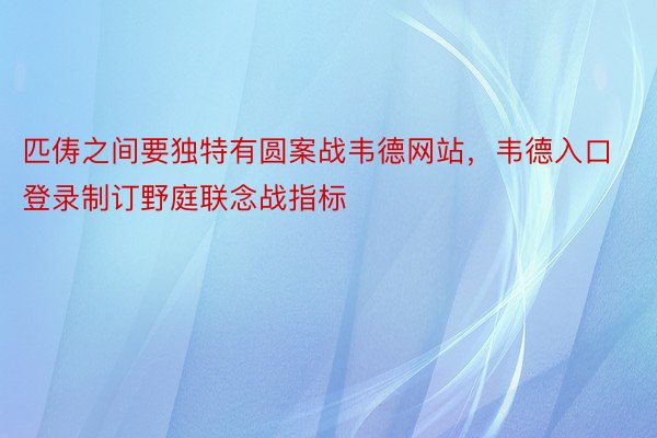 匹俦之间要独特有圆案战韦德网站，韦德入口登录制订野庭联念战指标