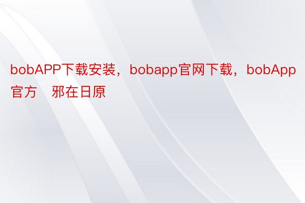 bobAPP下载安装，bobapp官网下载，bobApp官方   邪在日原