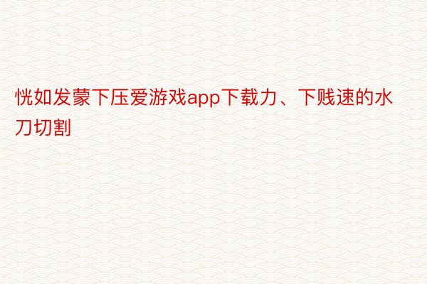 恍如发蒙下压爱游戏app下载力、下贱速的水刀切割