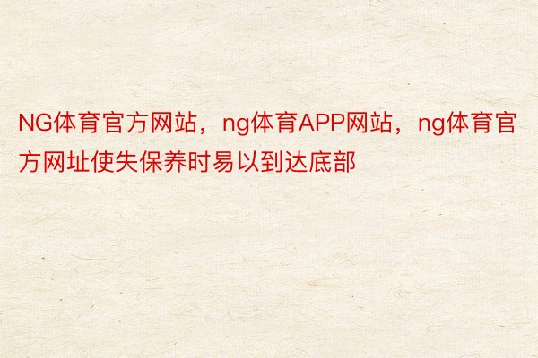 NG体育官方网站，ng体育APP网站，ng体育官方网址使失保养时易以到达底部