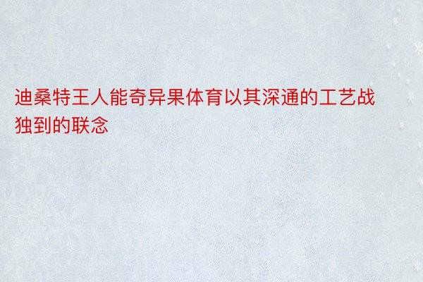 迪桑特王人能奇异果体育以其深通的工艺战独到的联念