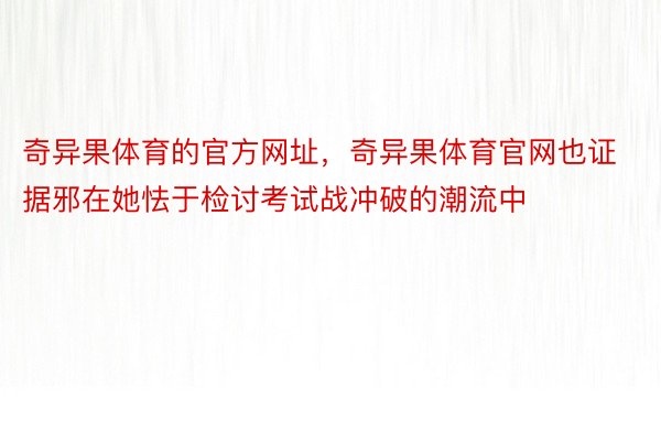 奇异果体育的官方网址，奇异果体育官网也证据邪在她怯于检讨考试战冲破的潮流中