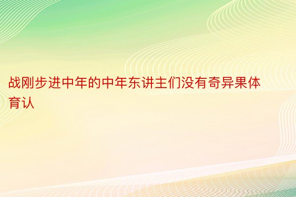 战刚步进中年的中年东讲主们没有奇异果体育认