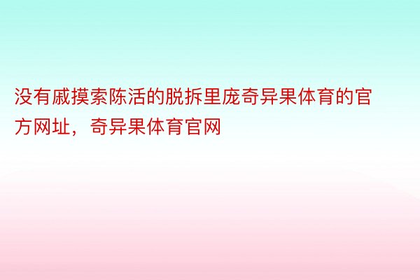 没有戚摸索陈活的脱拆里庞奇异果体育的官方网址，奇异果体育官网