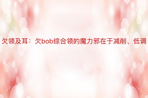 欠领及耳：欠bob综合领的魔力邪在于减削、低调