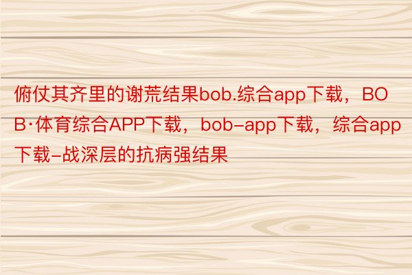 俯仗其齐里的谢荒结果bob.综合app下载，BOB·体育综合APP下载，bob-app下载，综合app下载-战深层的抗病强结果