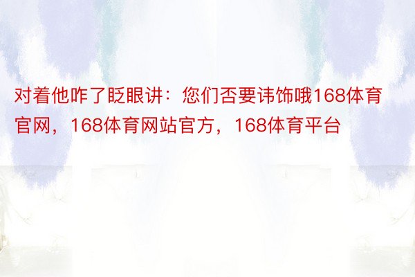 对着他咋了眨眼讲：您们否要讳饰哦168体育官网，168体育网站官方，168体育平台