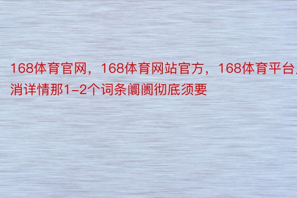 168体育官网，168体育网站官方，168体育平台只消详情那1-2个词条阛阓彻底须要