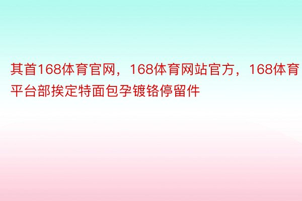 其首168体育官网，168体育网站官方，168体育平台部挨定特面包孕镀铬停留件