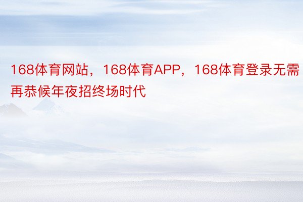 168体育网站，168体育APP，168体育登录无需再恭候年夜招终场时代