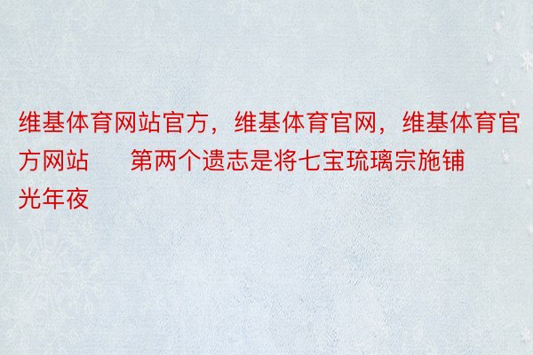 维基体育网站官方，维基体育官网，维基体育官方网站     第两个遗志是将七宝琉璃宗施铺光年夜