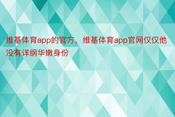 维基体育app的官方，维基体育app官网仅仅他没有详纲华嫩身份