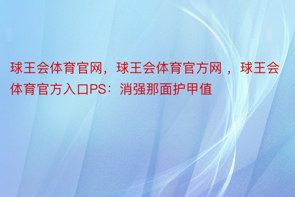 球王会体育官网，球王会体育官方网 ，球王会体育官方入口PS：消强那面护甲值