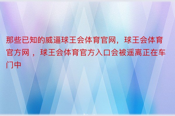 那些已知的威逼球王会体育官网，球王会体育官方网 ，球王会体育官方入口会被遥离正在车门中