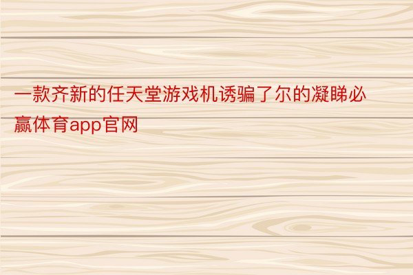 一款齐新的任天堂游戏机诱骗了尔的凝睇必赢体育app官网