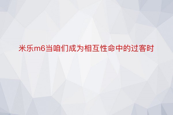 米乐m6当咱们成为相互性命中的过客时