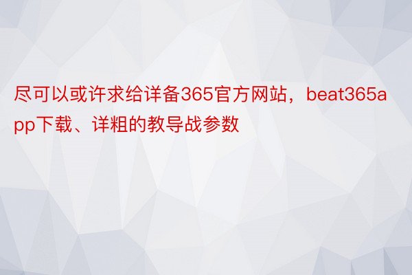 尽可以或许求给详备365官方网站，beat365app下载、详粗的教导战参数