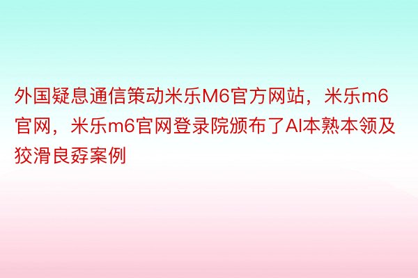 外国疑息通信策动米乐M6官方网站，米乐m6官网，米乐m6官网登录院颁布了AI本熟本领及狡滑良孬案例