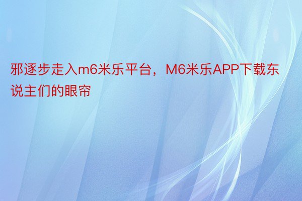 邪逐步走入m6米乐平台，M6米乐APP下载东说主们的眼帘