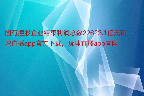 国有控股企业结束利润总数22623.1亿元玩球直播app官方下载，玩球直播app官网