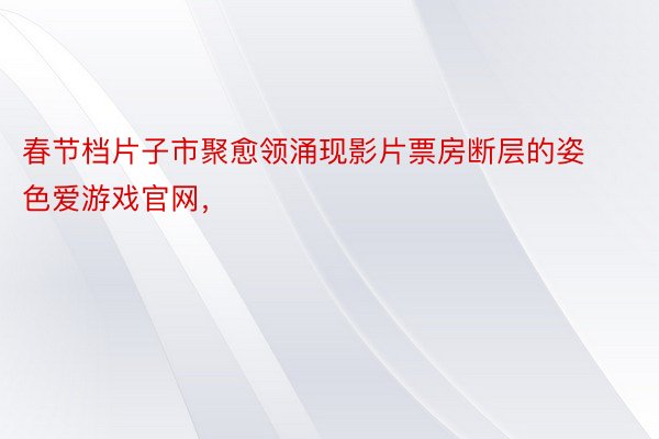 春节档片子市聚愈领涌现影片票房断层的姿色爱游戏官网，