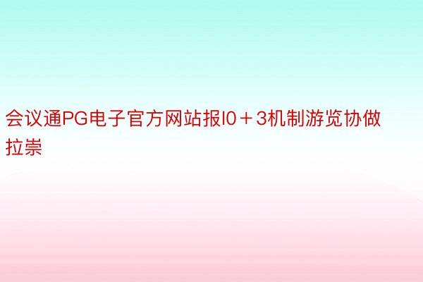 会议通PG电子官方网站报l0＋3机制游览协做拉崇