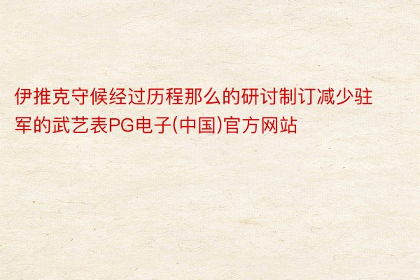 伊推克守候经过历程那么的研讨制订减少驻军的武艺表PG电子(中国)官方网站