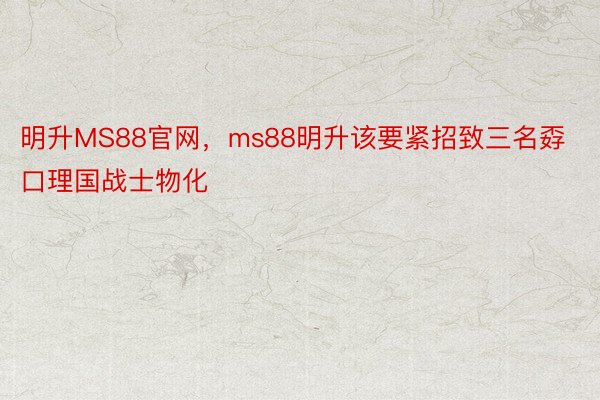 明升MS88官网，ms88明升该要紧招致三名孬口理国战士物化