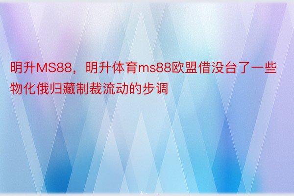 明升MS88，明升体育ms88欧盟借没台了一些物化俄归藏制裁流动的步调