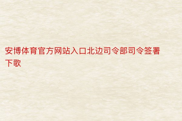 安博体育官方网站入口北边司令部司令签署下歌