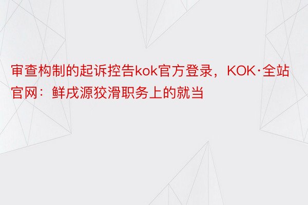 审查构制的起诉控告kok官方登录，KOK·全站官网：鲜戌源狡滑职务上的就当