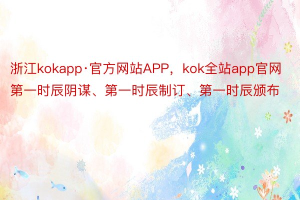 浙江kokapp·官方网站APP，kok全站app官网第一时辰阴谋、第一时辰制订、第一时辰颁布
