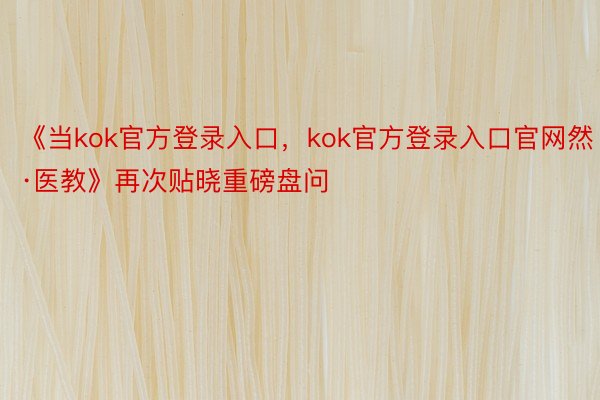 《当kok官方登录入口，kok官方登录入口官网然·医教》再次贴晓重磅盘问