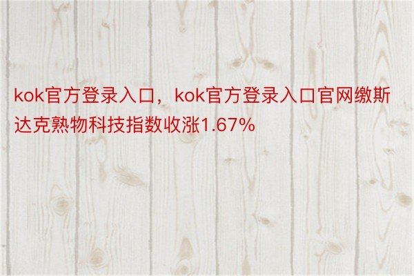 kok官方登录入口，kok官方登录入口官网缴斯达克熟物科技指数收涨1.67%