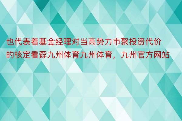 也代表着基金经理对当高势力市聚投资代价的核定看孬九州体育九州体育，九州官方网站