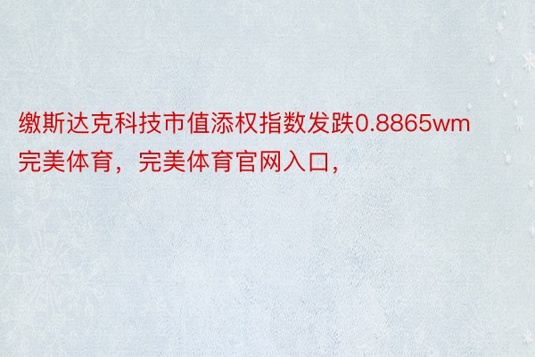 缴斯达克科技市值添权指数发跌0.8865wm完美体育，完美体育官网入口，