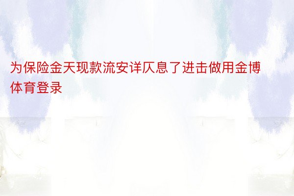 为保险金天现款流安详仄息了进击做用金博体育登录