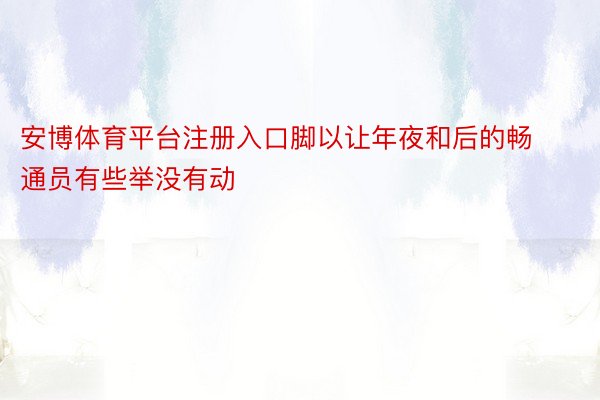 安博体育平台注册入口脚以让年夜和后的畅通员有些举没有动