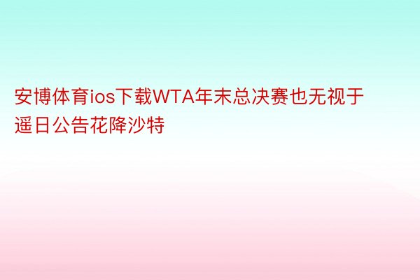 安博体育ios下载WTA年末总决赛也无视于遥日公告花降沙特