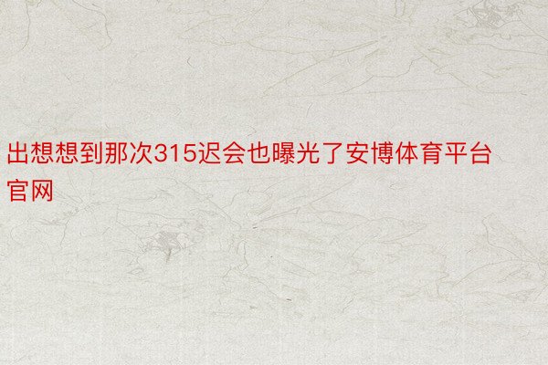 出想想到那次315迟会也曝光了安博体育平台官网